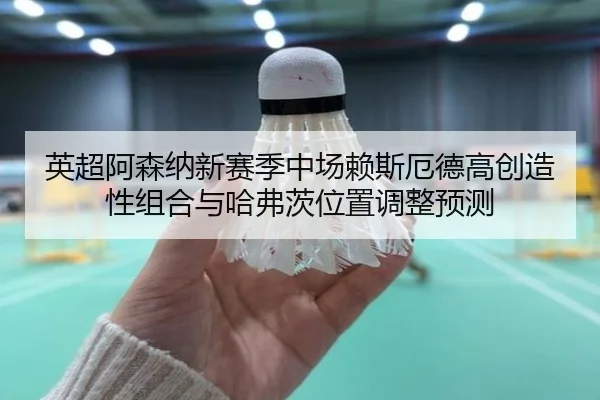 英超阿森纳新赛季中场赖斯厄德高创造性组合与哈弗茨位置调整预测
