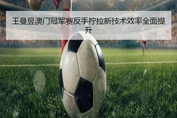 王曼昱澳门冠军赛反手拧拉新技术效率全面提升